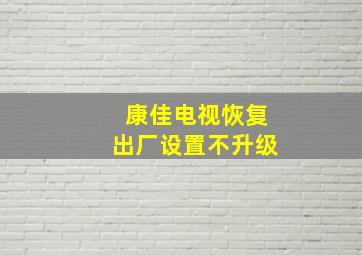 康佳电视恢复出厂设置不升级