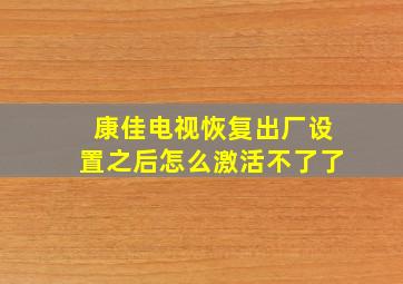 康佳电视恢复出厂设置之后怎么激活不了了