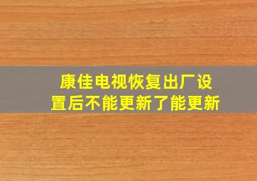 康佳电视恢复出厂设置后不能更新了能更新