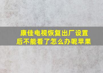 康佳电视恢复出厂设置后不能看了怎么办呢苹果