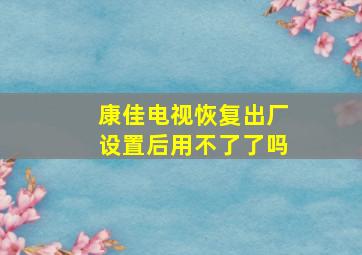 康佳电视恢复出厂设置后用不了了吗