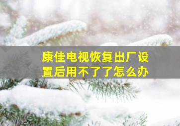 康佳电视恢复出厂设置后用不了了怎么办