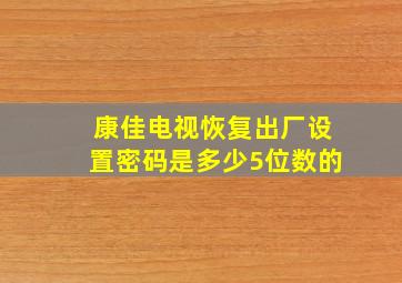 康佳电视恢复出厂设置密码是多少5位数的