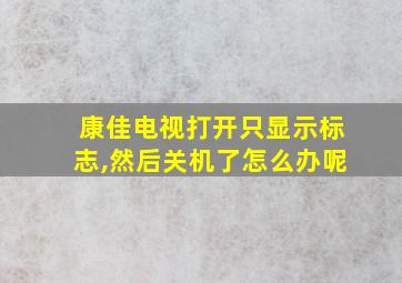 康佳电视打开只显示标志,然后关机了怎么办呢