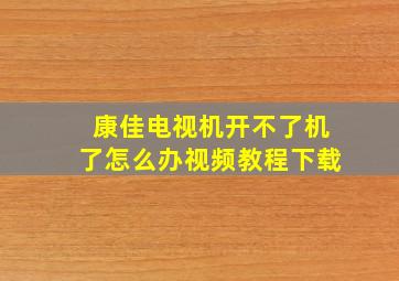 康佳电视机开不了机了怎么办视频教程下载