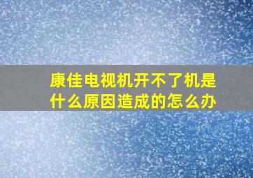 康佳电视机开不了机是什么原因造成的怎么办