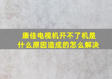 康佳电视机开不了机是什么原因造成的怎么解决