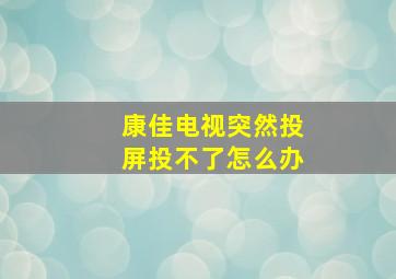 康佳电视突然投屏投不了怎么办