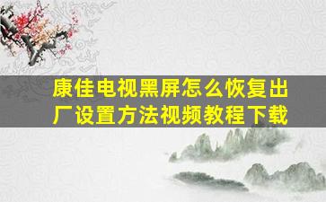 康佳电视黑屏怎么恢复出厂设置方法视频教程下载