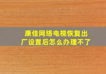 康佳网络电视恢复出厂设置后怎么办理不了