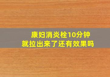 康妇消炎栓10分钟就拉出来了还有效果吗