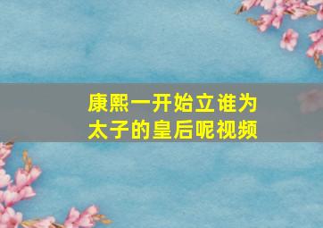 康熙一开始立谁为太子的皇后呢视频