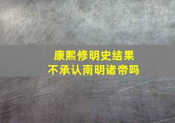 康熙修明史结果不承认南明诸帝吗