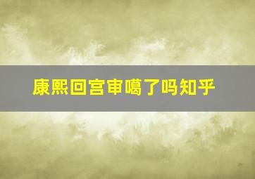 康熙回宫审噶了吗知乎