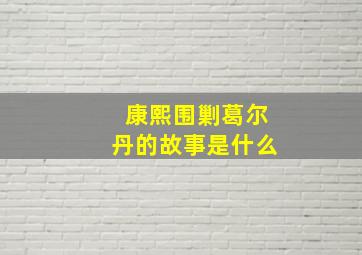 康熙围剿葛尔丹的故事是什么