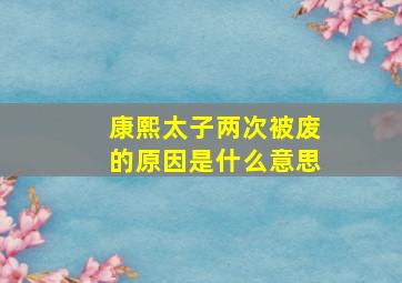 康熙太子两次被废的原因是什么意思