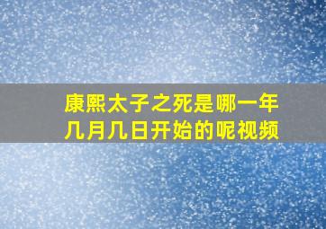 康熙太子之死是哪一年几月几日开始的呢视频