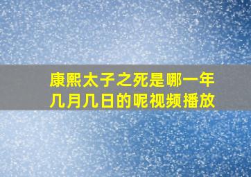 康熙太子之死是哪一年几月几日的呢视频播放