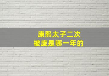 康熙太子二次被废是哪一年的