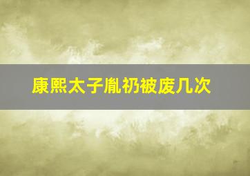 康熙太子胤礽被废几次