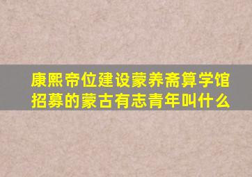 康熙帝位建设蒙养斋算学馆招募的蒙古有志青年叫什么