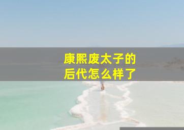 康熙废太子的后代怎么样了