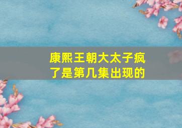 康熙王朝大太子疯了是第几集出现的