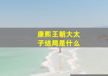 康熙王朝大太子结局是什么