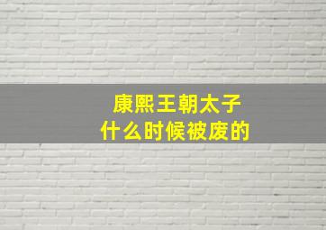 康熙王朝太子什么时候被废的