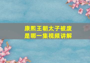 康熙王朝太子被废是哪一集视频讲解