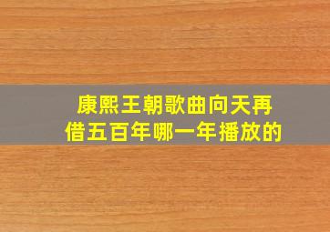 康熙王朝歌曲向天再借五百年哪一年播放的