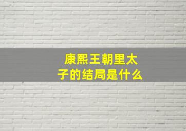 康熙王朝里太子的结局是什么