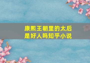 康熙王朝里的太后是好人吗知乎小说