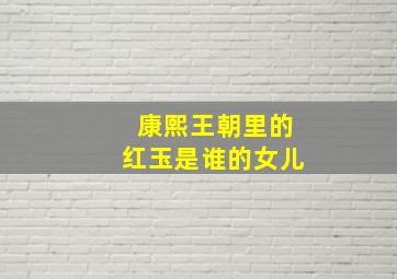 康熙王朝里的红玉是谁的女儿