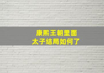 康熙王朝里面太子结局如何了