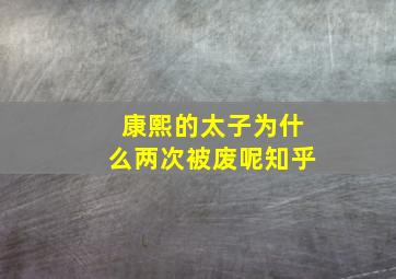 康熙的太子为什么两次被废呢知乎