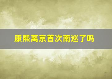 康熙离京首次南巡了吗