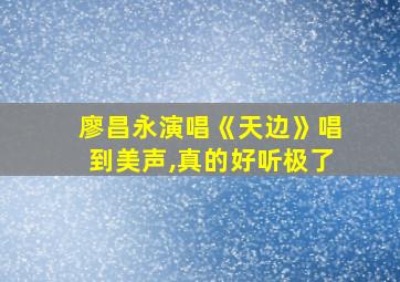 廖昌永演唱《天边》唱到美声,真的好听极了