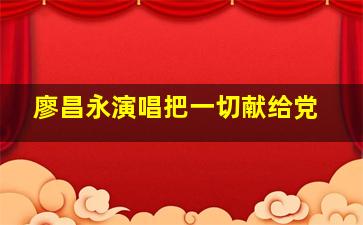 廖昌永演唱把一切献给党