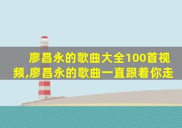 廖昌永的歌曲大全100首视频,廖昌永的歌曲一直跟着你走