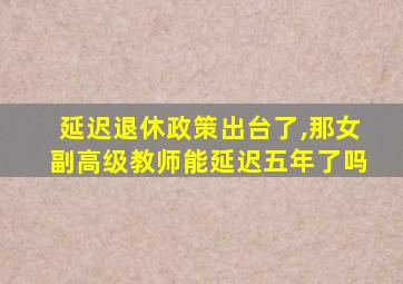 延迟退休政策出台了,那女副高级教师能延迟五年了吗