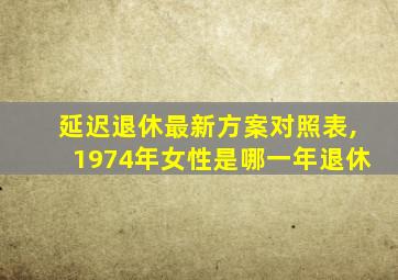 延迟退休最新方案对照表,1974年女性是哪一年退休