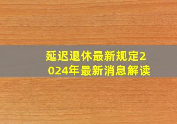 延迟退休最新规定2024年最新消息解读