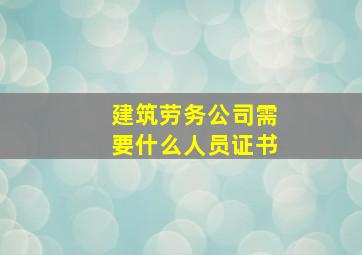 建筑劳务公司需要什么人员证书