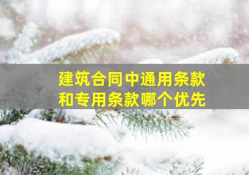 建筑合同中通用条款和专用条款哪个优先