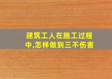 建筑工人在施工过程中,怎样做到三不伤害