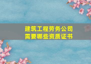 建筑工程劳务公司需要哪些资质证书