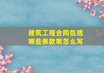 建筑工程合同包括哪些条款呢怎么写