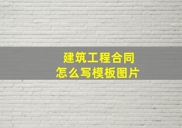 建筑工程合同怎么写模板图片