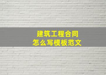 建筑工程合同怎么写模板范文